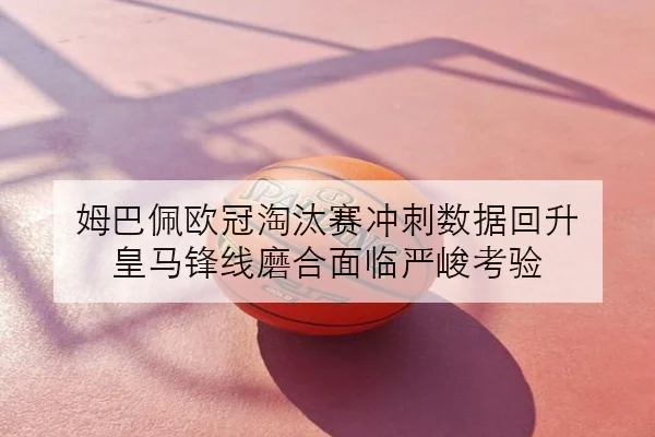 姆巴佩欧冠淘汰赛冲刺数据回升 皇马锋线磨合面临严峻考验